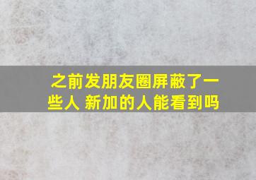 之前发朋友圈屏蔽了一些人 新加的人能看到吗